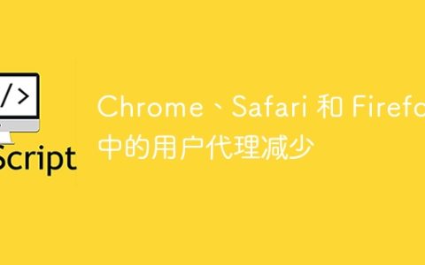 Chrome、Safari 和 Firefox 中的用户代理减少