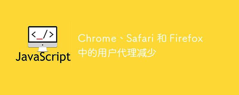 chrome、safari 和 firefox 中的用户代理减少