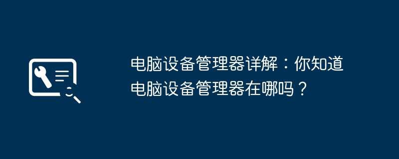 电脑设备管理器详解：你知道电脑设备管理器在哪吗？