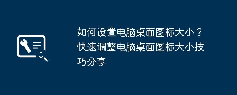 如何设置电脑桌面图标大小？快速调整电脑桌面图标大小技巧分享