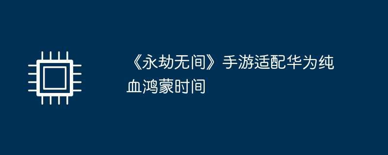 《永劫无间》手游适配华为纯血鸿蒙时间