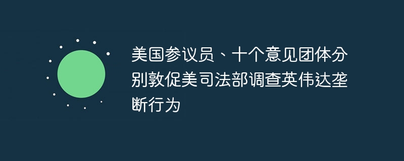 美国参议员、十个意见团体分别敦促美司法部调查英伟达垄断行为