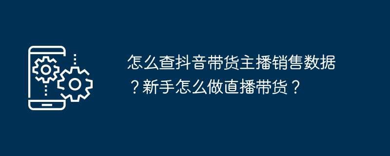 怎么查抖音带货主播销售数据？新手怎么做直播带货？