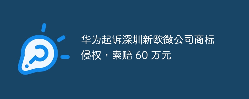 华为起诉深圳新欧微公司商标侵权，索赔 60 万元