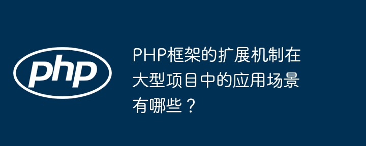 PHP框架的扩展机制在大型项目中的应用场景有哪些？