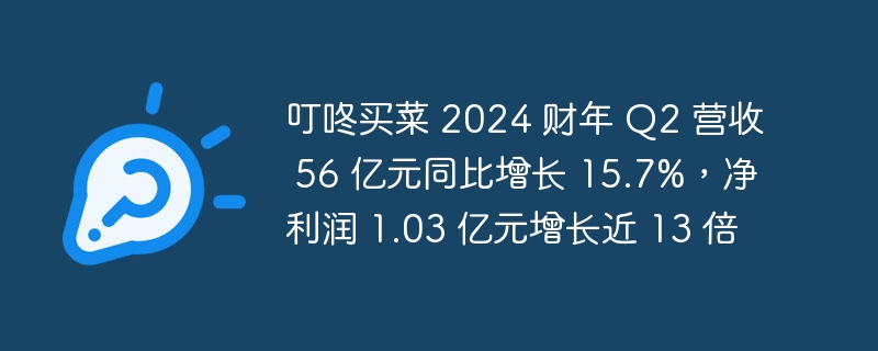 叮咚买菜 2024 财年 q2 营收 56 亿元同比增长 15.7%，净利润 1.03 亿元增长近 13 倍