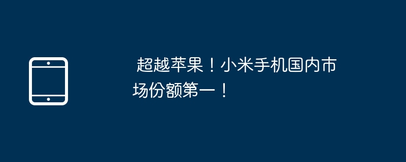  超越苹果！小米手机国内市场份额第一！