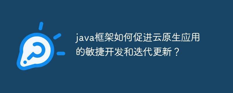 java框架如何促进云原生应用的敏捷开发和迭代更新？