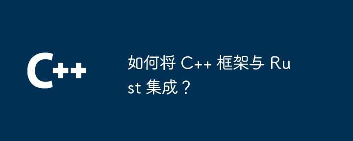 如何将 C++ 框架与 Rust 集成？