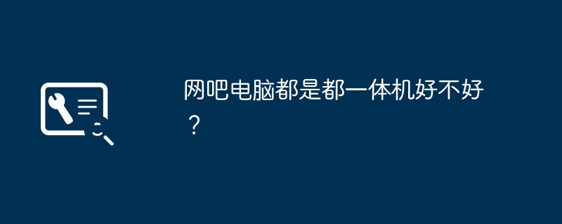 网吧电脑都是都一体机好不好？