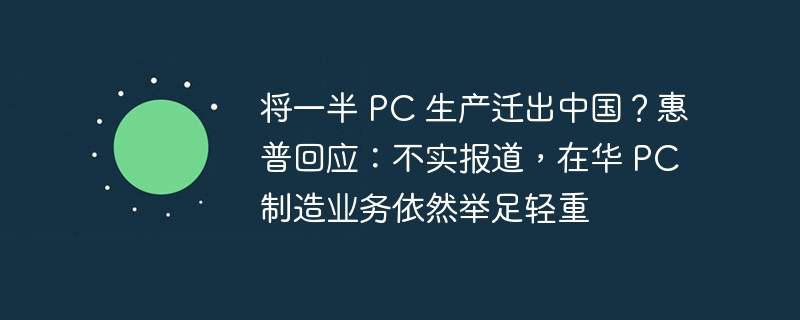 将一半 pc 生产迁出中国？惠普回应：不实报道，在华 pc 制造业务依然举足轻重