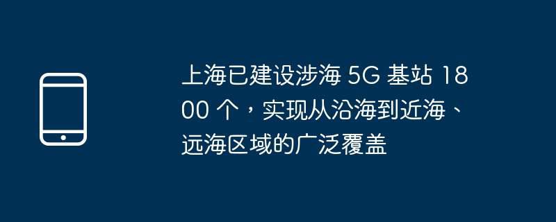 上海已建设涉海 5g 基站 1800 个，实现从沿海到近海、远海区域的广泛覆盖