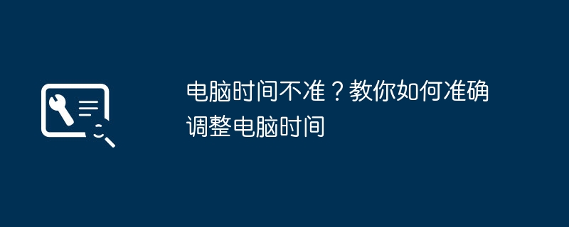 电脑时间不准？教你如何准确调整电脑时间