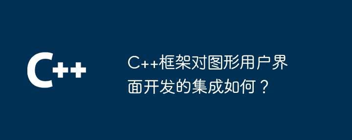 C++框架对图形用户界面开发的集成如何？