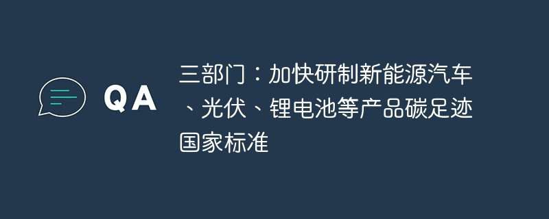 三部门：加快研制新能源汽车、光伏、锂电池等产品碳足迹国家标准