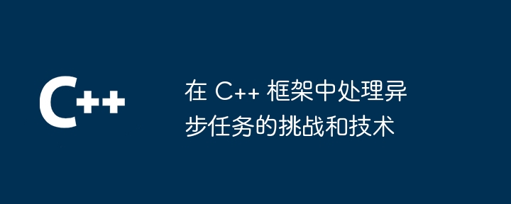 在 C++ 框架中处理异步任务的挑战和技术