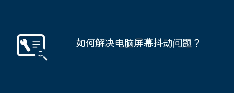 如何解决电脑屏幕抖动问题？