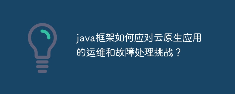 java框架如何应对云原生应用的运维和故障处理挑战？