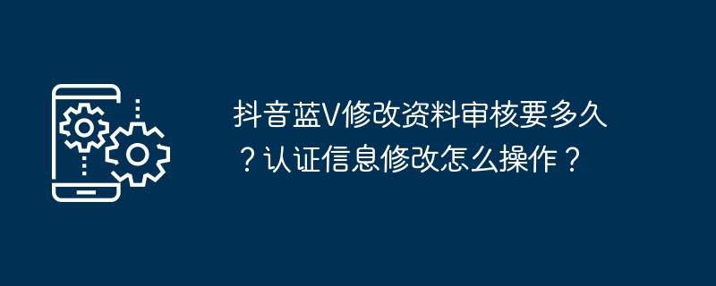 抖音蓝v修改资料审核要多久？认证信息修改怎么操作？