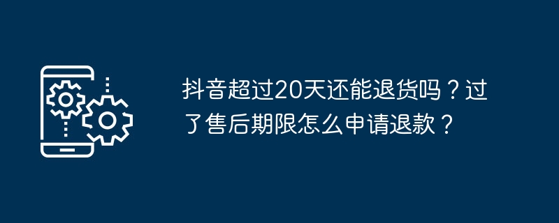 抖音超过20天还能退货吗？过了售后期限怎么申请退款？