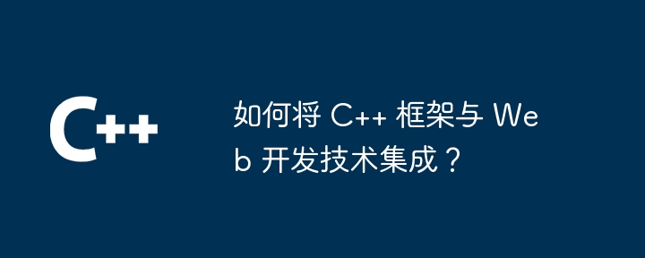 如何将 C++ 框架与 Web 开发技术集成？