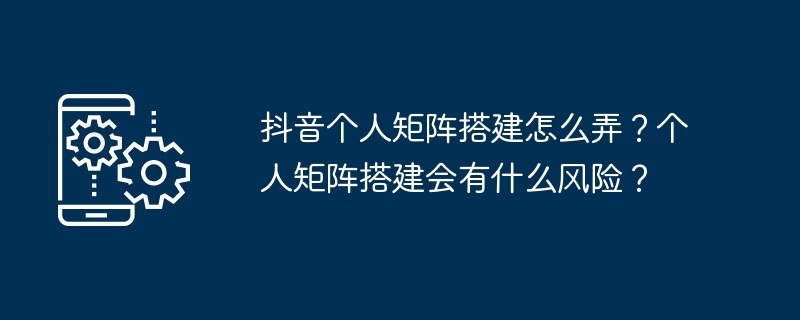 抖音个人矩阵搭建怎么弄？个人矩阵搭建会有什么风险？