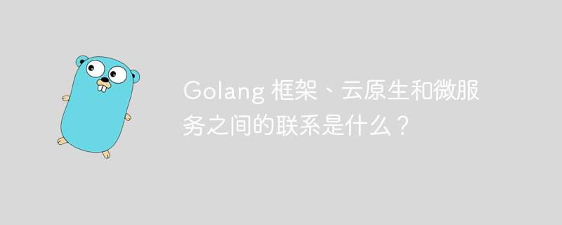 Golang 框架、云原生和微服务之间的联系是什么？