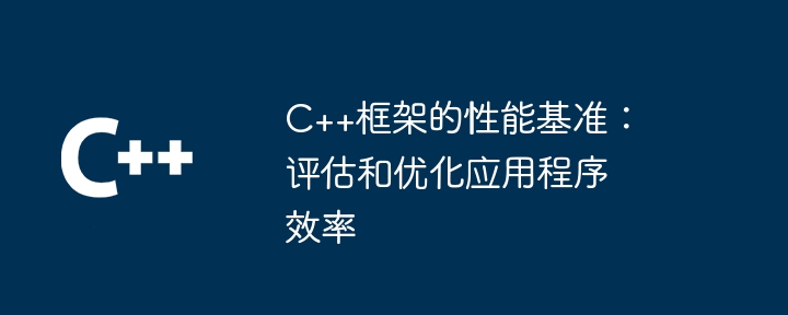 C++框架的性能基准：评估和优化应用程序效率