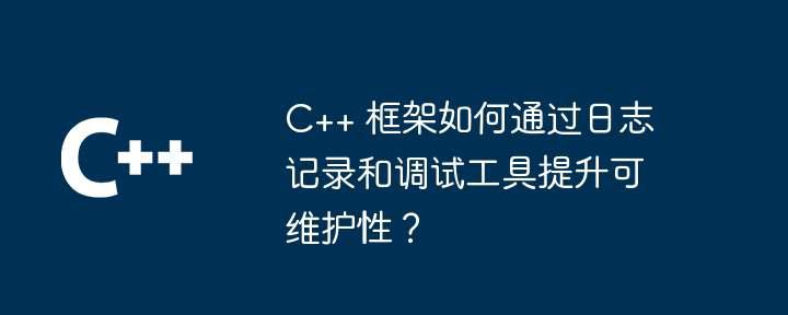 C++ 框架如何通过日志记录和调试工具提升可维护性？