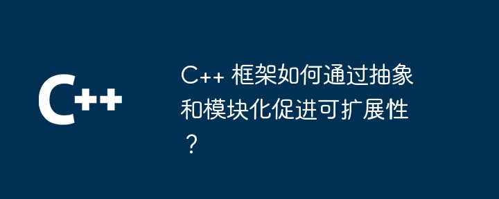 C++ 框架如何通过抽象和模块化促进可扩展性？