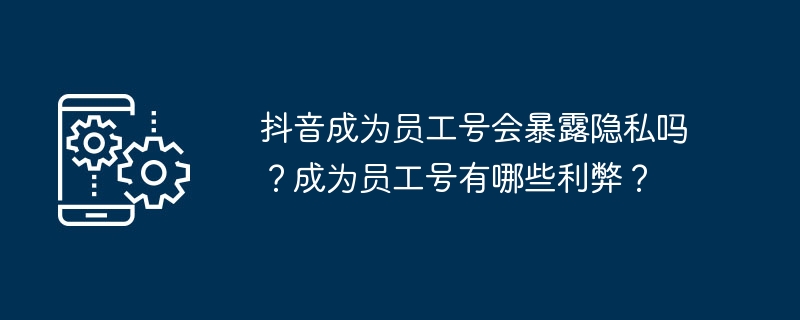 抖音成为员工号会暴露隐私吗？成为员工号有哪些利弊？