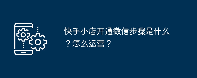 快手小店开通微信步骤是什么？怎么运营？