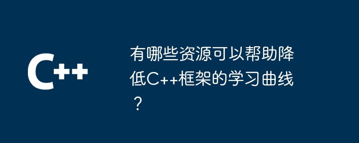 有哪些资源可以帮助降低C++框架的学习曲线？