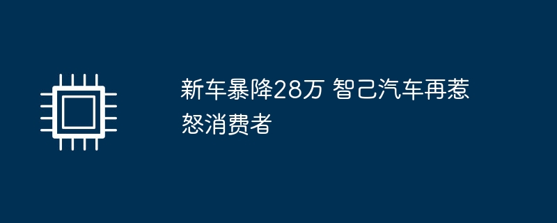 新车暴降28万 智己汽车再惹怒消费者