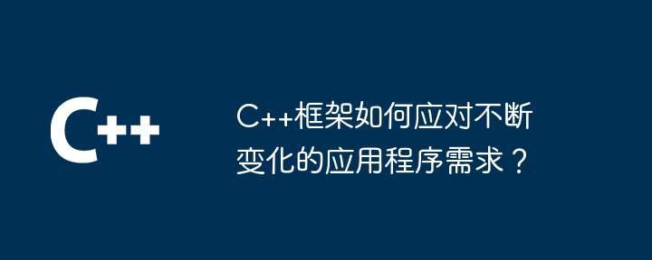 C++框架如何应对不断变化的应用程序需求？