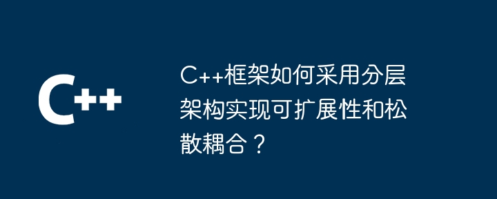 C++框架如何采用分层架构实现可扩展性和松散耦合？