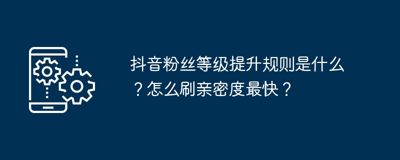 抖音粉丝等级提升规则是什么？怎么刷亲密度最快？