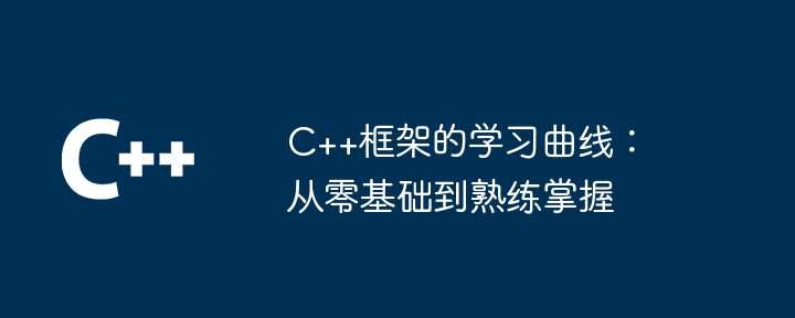 C++框架的学习曲线：从零基础到熟练掌握