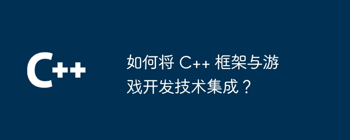 如何将 C++ 框架与游戏开发技术集成？