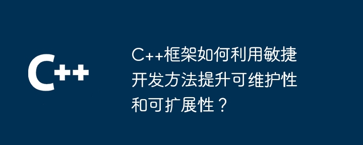 C++框架如何利用敏捷开发方法提升可维护性和可扩展性？