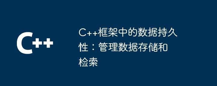 C++框架中的数据持久性：管理数据存储和检索