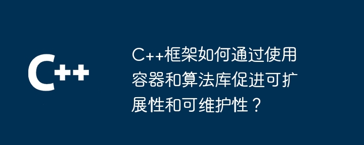 C++框架如何通过使用容器和算法库促进可扩展性和可维护性？