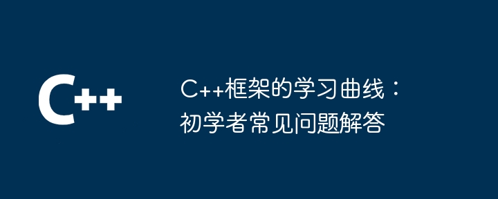 C++框架的学习曲线：初学者常见问题解答