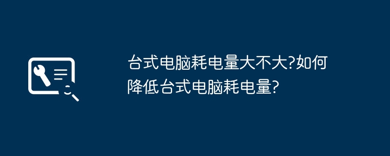 台式电脑耗电量大不大?如何降低台式电脑耗电量?