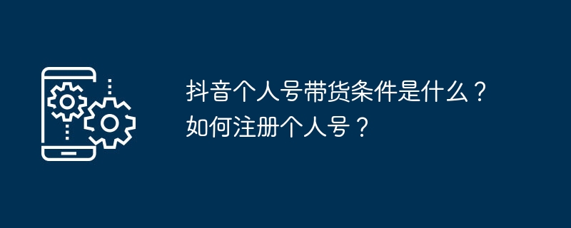 抖音个人号带货条件是什么？如何注册个人号？