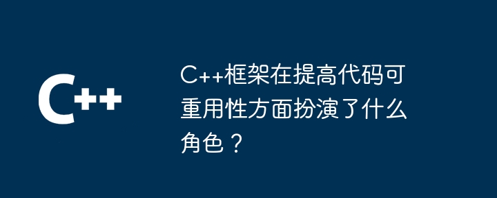 C++框架在提高代码可重用性方面扮演了什么角色？