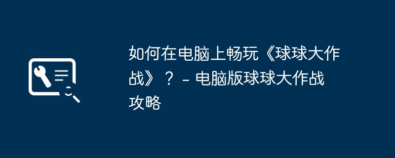 如何在电脑上畅玩《球球大作战》？ - 电脑版球球大作战攻略