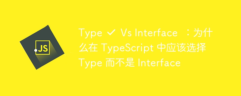 type ✔ vs interface ❌：为什么在 typescript 中应该选择 type 而不是 interface