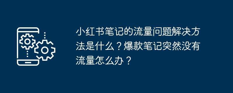 小红书笔记的流量问题解决方法是什么？爆款笔记突然没有流量怎么办？