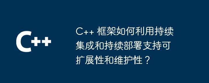 C++ 框架如何利用持续集成和持续部署支持可扩展性和维护性？